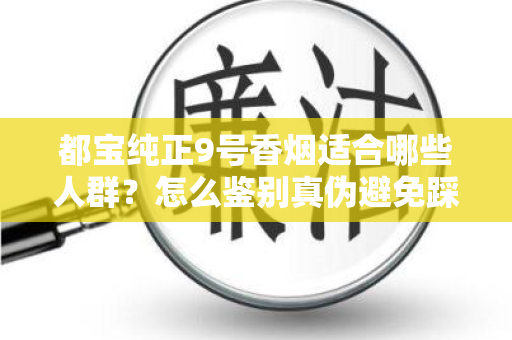 都宝纯正9号香烟适合哪些人群？怎么鉴别真伪避免踩坑？